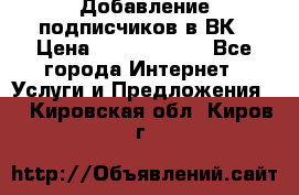 Добавление подписчиков в ВК › Цена ­ 5000-10000 - Все города Интернет » Услуги и Предложения   . Кировская обл.,Киров г.